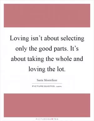 Loving isn’t about selecting only the good parts. It’s about taking the whole and loving the lot Picture Quote #1