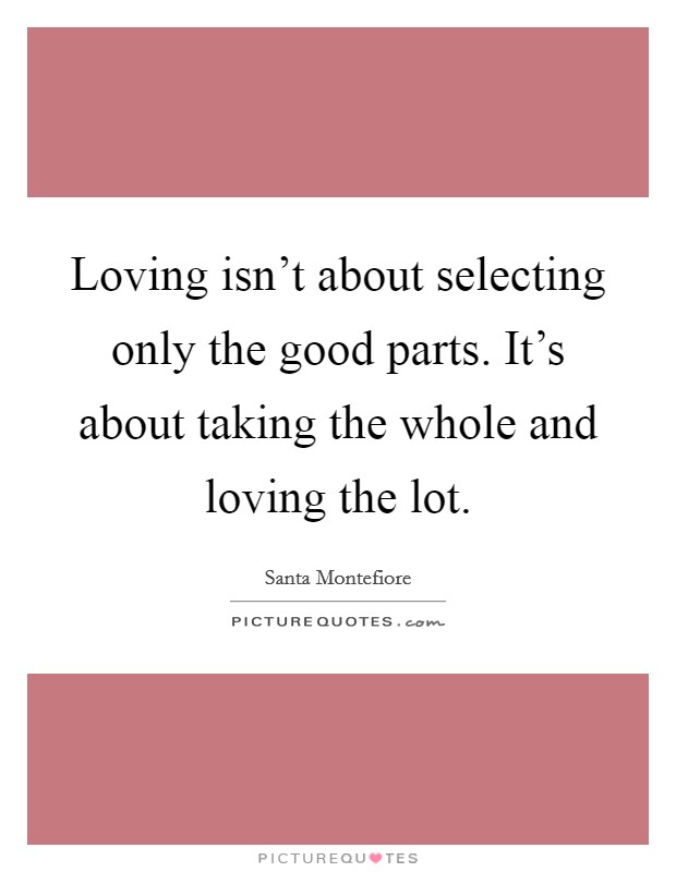Loving isn't about selecting only the good parts. It's about taking the whole and loving the lot. Picture Quote #1