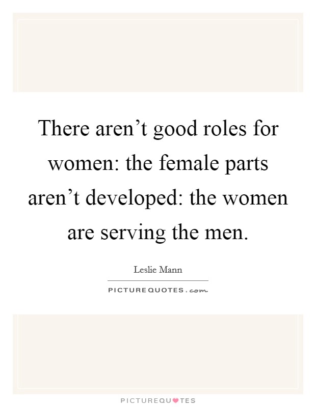 There aren't good roles for women: the female parts aren't developed: the women are serving the men. Picture Quote #1