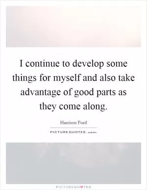 I continue to develop some things for myself and also take advantage of good parts as they come along Picture Quote #1