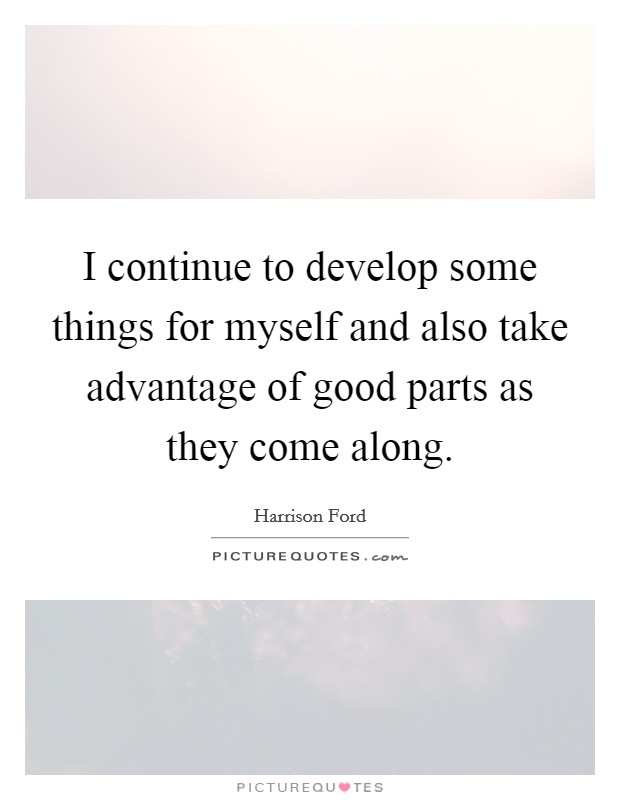 I continue to develop some things for myself and also take advantage of good parts as they come along. Picture Quote #1