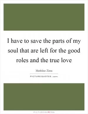I have to save the parts of my soul that are left for the good roles and the true love Picture Quote #1