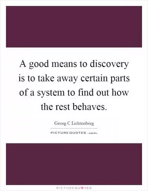 A good means to discovery is to take away certain parts of a system to find out how the rest behaves Picture Quote #1