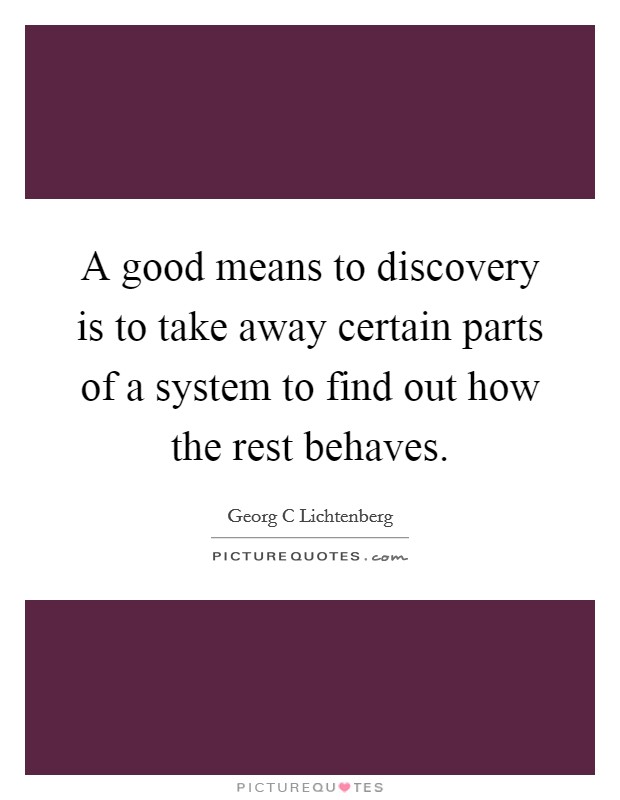 A good means to discovery is to take away certain parts of a system to find out how the rest behaves. Picture Quote #1