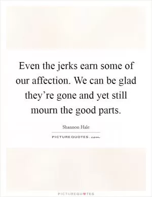 Even the jerks earn some of our affection. We can be glad they’re gone and yet still mourn the good parts Picture Quote #1