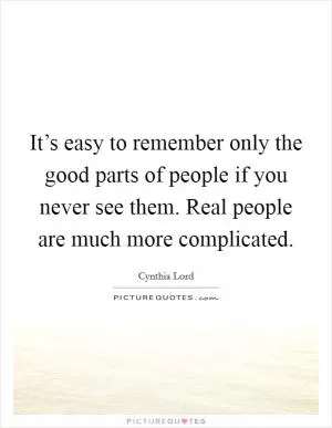 It’s easy to remember only the good parts of people if you never see them. Real people are much more complicated Picture Quote #1