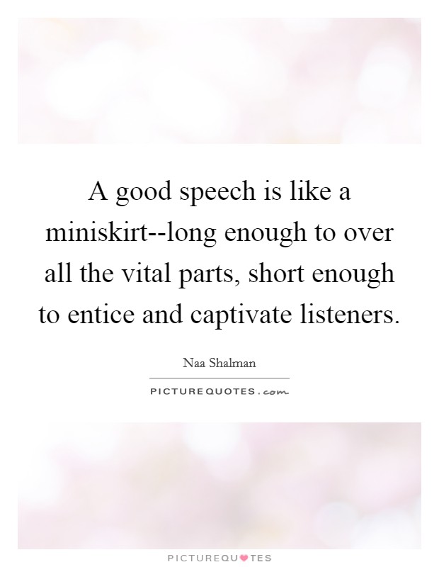 A good speech is like a miniskirt--long enough to over all the vital parts, short enough to entice and captivate listeners. Picture Quote #1