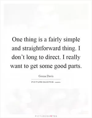 One thing is a fairly simple and straightforward thing. I don’t long to direct. I really want to get some good parts Picture Quote #1