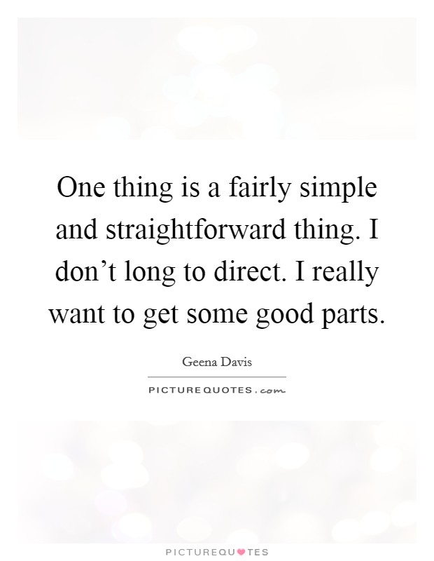 One thing is a fairly simple and straightforward thing. I don’t long to direct. I really want to get some good parts Picture Quote #1