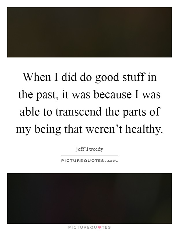 When I did do good stuff in the past, it was because I was able to transcend the parts of my being that weren't healthy. Picture Quote #1