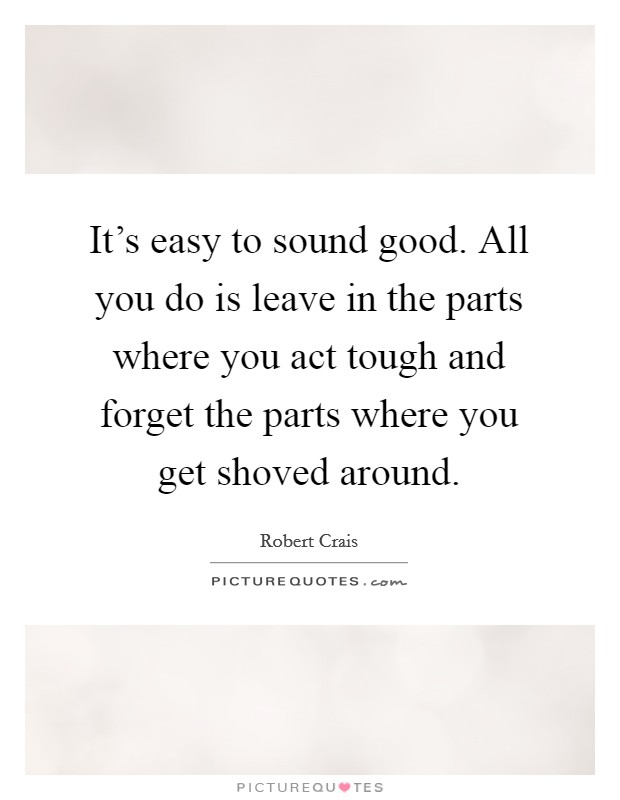 It's easy to sound good. All you do is leave in the parts where you act tough and forget the parts where you get shoved around. Picture Quote #1
