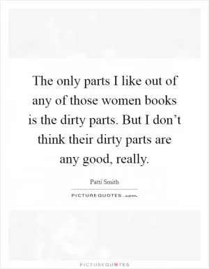 The only parts I like out of any of those women books is the dirty parts. But I don’t think their dirty parts are any good, really Picture Quote #1