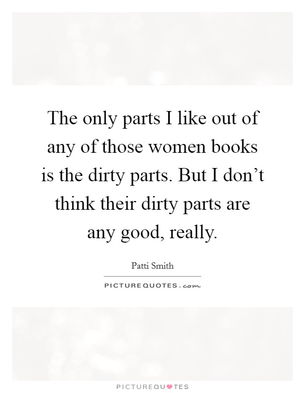 The only parts I like out of any of those women books is the dirty parts. But I don't think their dirty parts are any good, really. Picture Quote #1