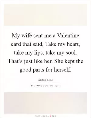 My wife sent me a Valentine card that said, Take my heart, take my lips, take my soul. That’s just like her. She kept the good parts for herself Picture Quote #1