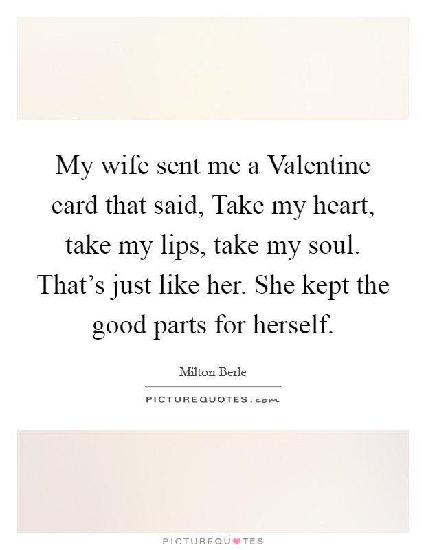 My wife sent me a Valentine card that said, Take my heart, take my lips, take my soul. That's just like her. She kept the good parts for herself. Picture Quote #1