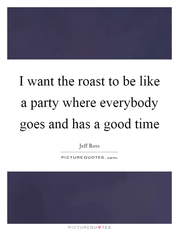 I want the roast to be like a party where everybody goes and has a good time Picture Quote #1