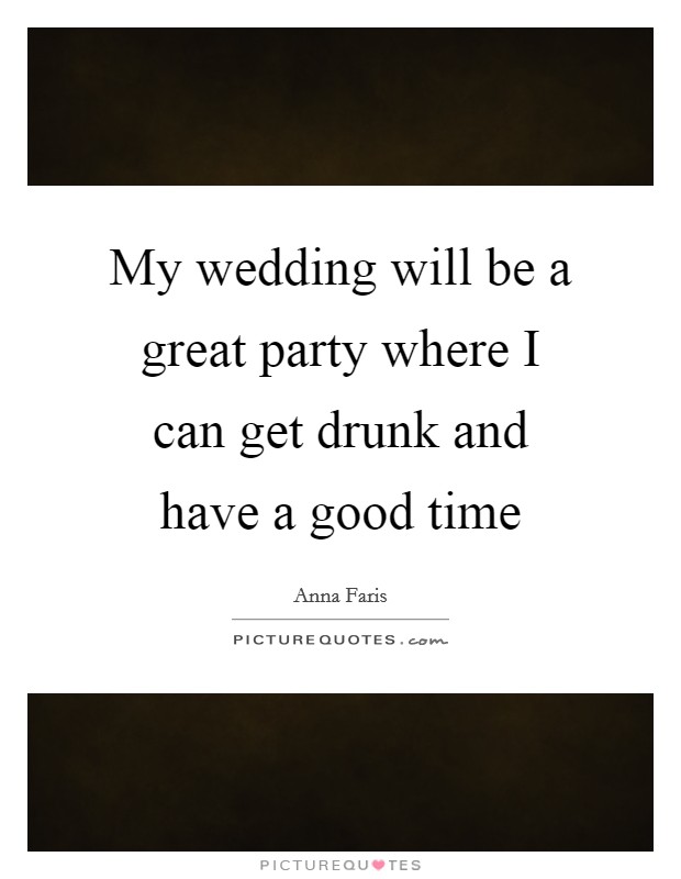 My wedding will be a great party where I can get drunk and have a good time Picture Quote #1