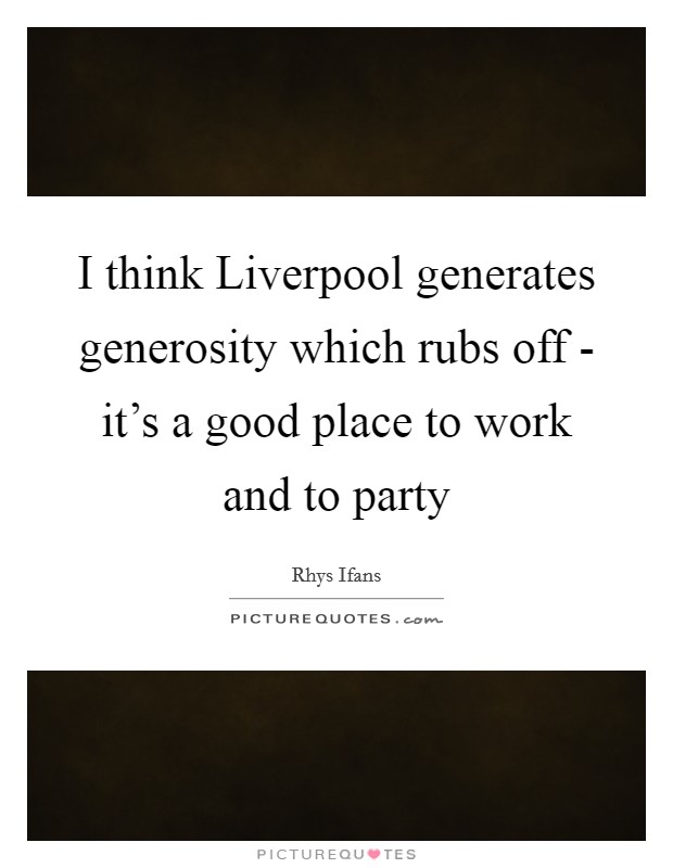 I think Liverpool generates generosity which rubs off - it's a good place to work and to party Picture Quote #1