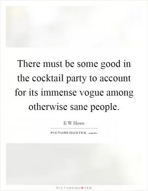 There must be some good in the cocktail party to account for its immense vogue among otherwise sane people Picture Quote #1