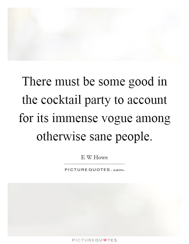 There must be some good in the cocktail party to account for its immense vogue among otherwise sane people. Picture Quote #1