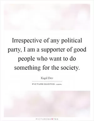 Irrespective of any political party, I am a supporter of good people who want to do something for the society Picture Quote #1