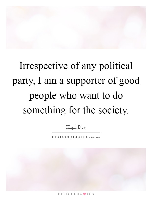 Irrespective of any political party, I am a supporter of good people who want to do something for the society. Picture Quote #1