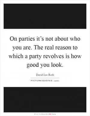 On parties it’s not about who you are. The real reason to which a party revolves is how good you look Picture Quote #1