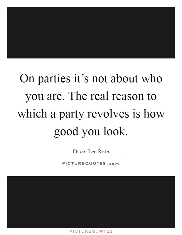 On parties it's not about who you are. The real reason to which a party revolves is how good you look. Picture Quote #1