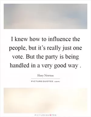 I knew how to influence the people, but it’s really just one vote. But the party is being handled in a very good way  Picture Quote #1