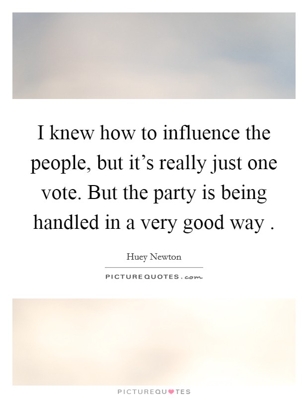 I knew how to influence the people, but it's really just one vote. But the party is being handled in a very good way . Picture Quote #1