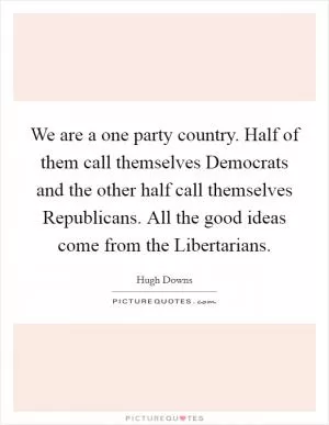 We are a one party country. Half of them call themselves Democrats and the other half call themselves Republicans. All the good ideas come from the Libertarians Picture Quote #1