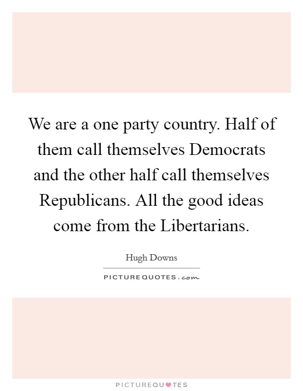 We are a one party country. Half of them call themselves Democrats and the other half call themselves Republicans. All the good ideas come from the Libertarians. Picture Quote #1