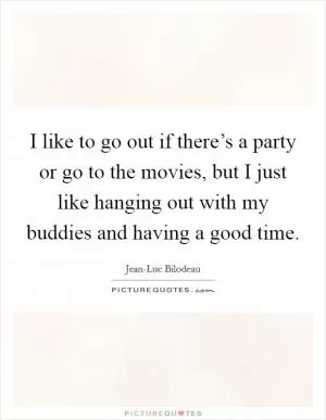 I like to go out if there’s a party or go to the movies, but I just like hanging out with my buddies and having a good time Picture Quote #1