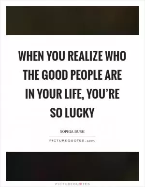 When you realize who the good people are in your life, you’re so lucky Picture Quote #1