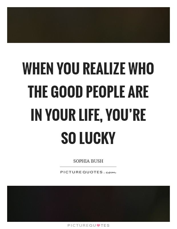 When you realize who the good people are in your life, you're so lucky Picture Quote #1