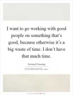 I want to go working with good people on something that’s good, because otherwise it’s a big waste of time. I don’t have that much time Picture Quote #1