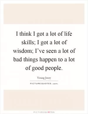 I think I got a lot of life skills; I got a lot of wisdom; I’ve seen a lot of bad things happen to a lot of good people Picture Quote #1