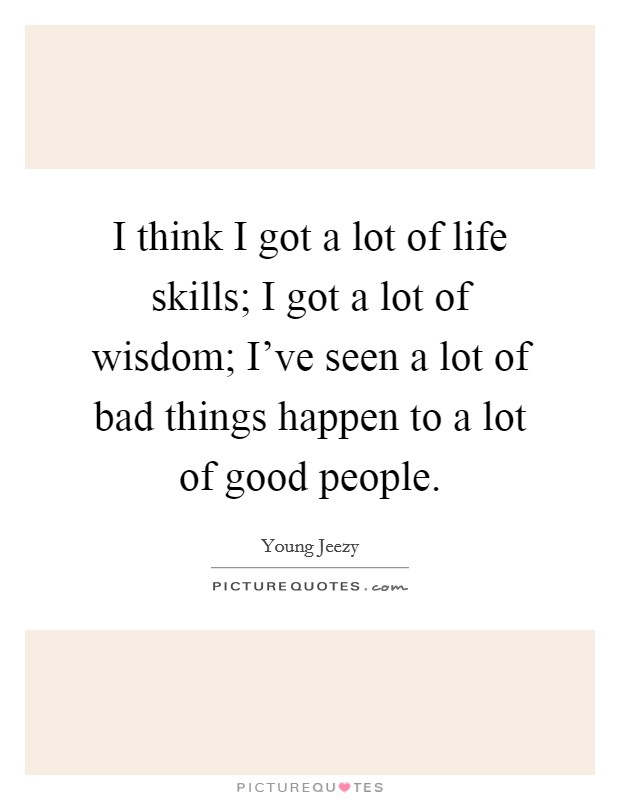 I think I got a lot of life skills; I got a lot of wisdom; I've seen a lot of bad things happen to a lot of good people. Picture Quote #1