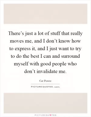 There’s just a lot of stuff that really moves me, and I don’t know how to express it, and I just want to try to do the best I can and surround myself with good people who don’t invalidate me Picture Quote #1