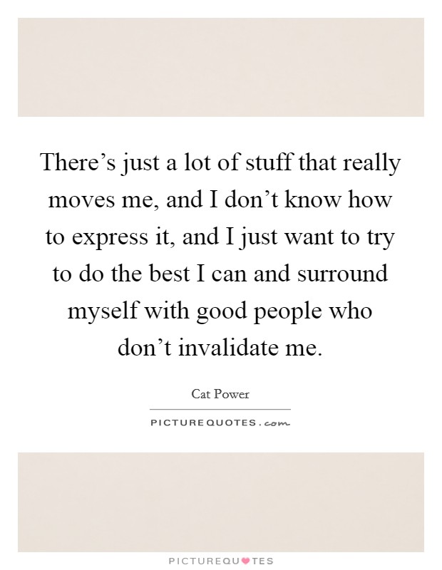 There's just a lot of stuff that really moves me, and I don't know how to express it, and I just want to try to do the best I can and surround myself with good people who don't invalidate me. Picture Quote #1