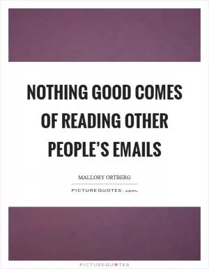 Nothing good comes of reading other people’s emails Picture Quote #1