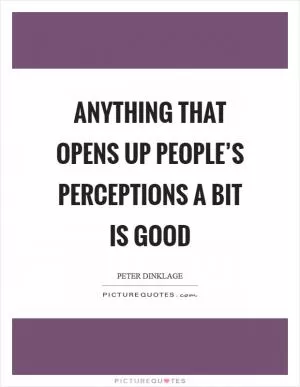 Anything that opens up people’s perceptions a bit is good Picture Quote #1