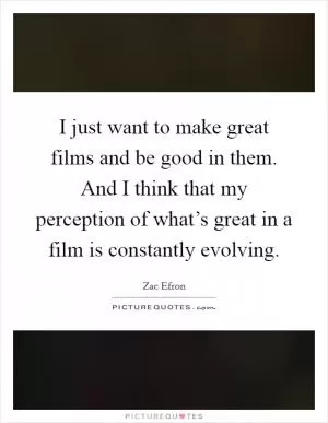 I just want to make great films and be good in them. And I think that my perception of what’s great in a film is constantly evolving Picture Quote #1