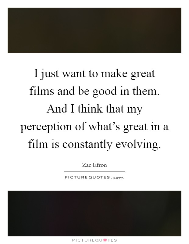 I just want to make great films and be good in them. And I think that my perception of what's great in a film is constantly evolving. Picture Quote #1