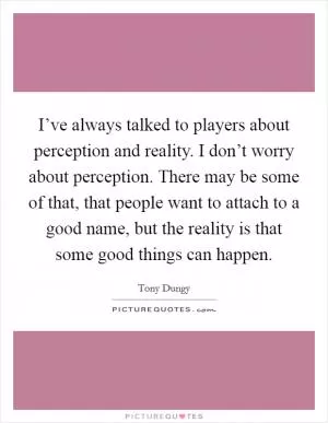I’ve always talked to players about perception and reality. I don’t worry about perception. There may be some of that, that people want to attach to a good name, but the reality is that some good things can happen Picture Quote #1
