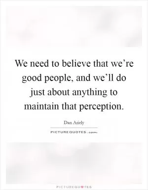 We need to believe that we’re good people, and we’ll do just about anything to maintain that perception Picture Quote #1