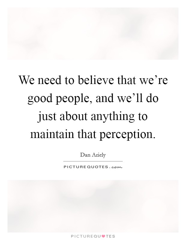 We need to believe that we're good people, and we'll do just about anything to maintain that perception. Picture Quote #1