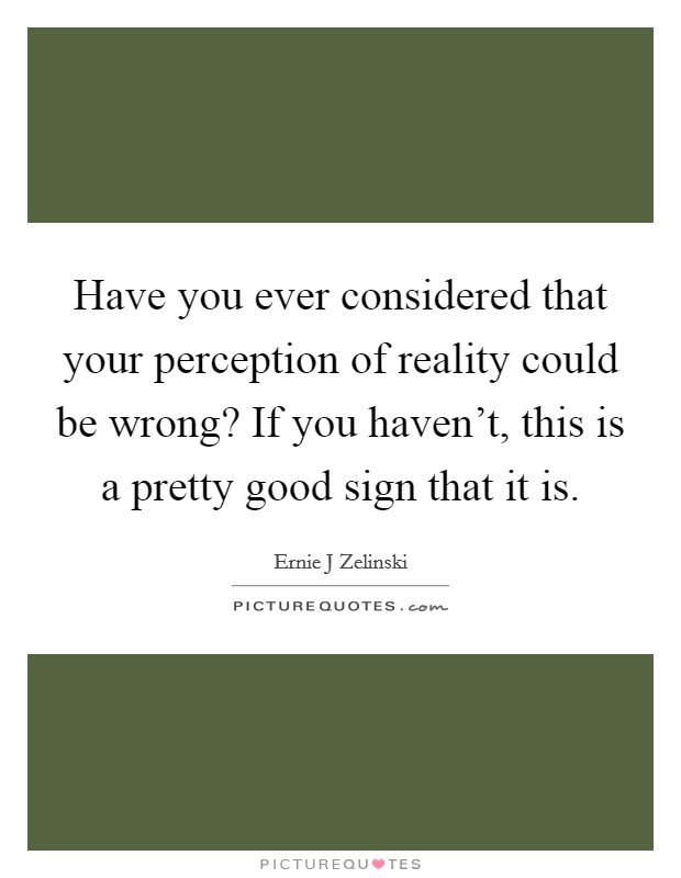 Have you ever considered that your perception of reality could be wrong? If you haven't, this is a pretty good sign that it is. Picture Quote #1