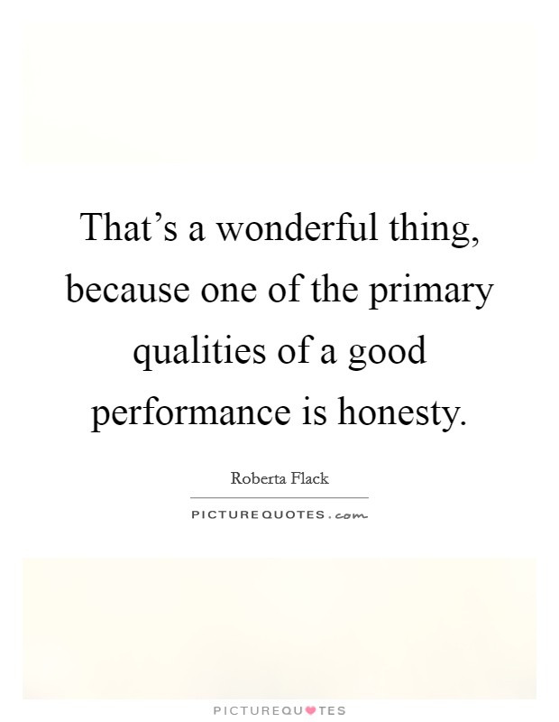 That's a wonderful thing, because one of the primary qualities of a good performance is honesty. Picture Quote #1