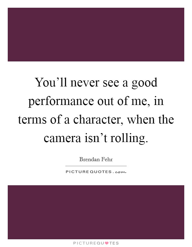 You'll never see a good performance out of me, in terms of a character, when the camera isn't rolling. Picture Quote #1